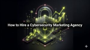 How to Hire a Cybersecurity Marketing Agency for Investor-Grade Growth